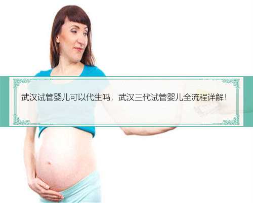 武汉试管婴儿可以代生吗，武汉三代试管婴儿全流程详解！