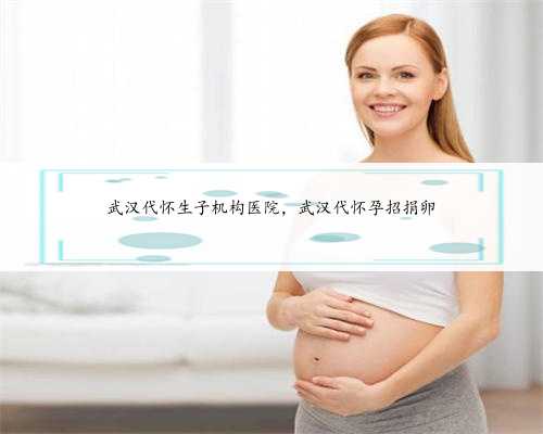 武汉代怀生子机构医院，武汉代怀孕招捐卵